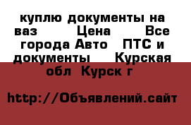 куплю документы на ваз 2108 › Цена ­ 1 - Все города Авто » ПТС и документы   . Курская обл.,Курск г.